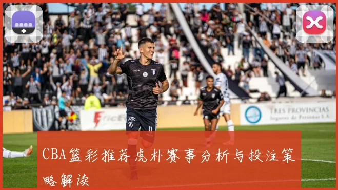 CBA篮彩推荐虎朴赛事分析与投注策略解读
