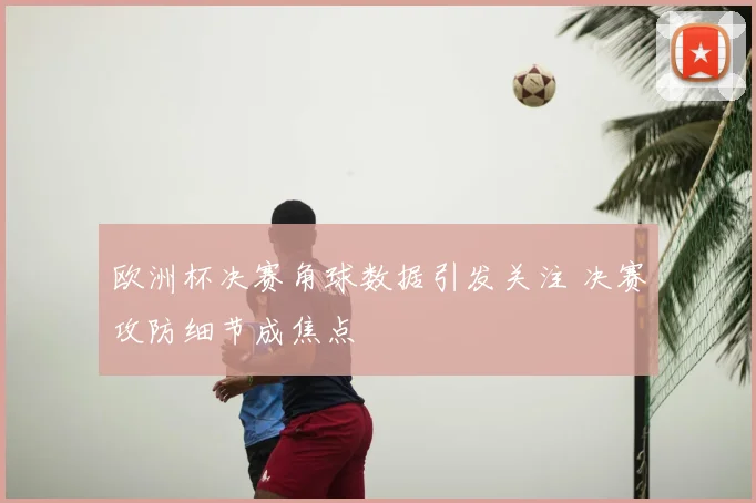 欧洲杯决赛角球数据引发关注 决赛攻防细节成焦点