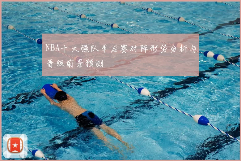 NBA十大强队季后赛对阵形势分析与晋级前景预测