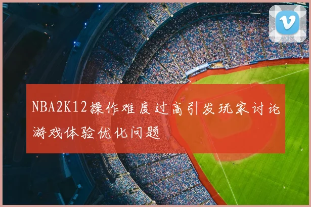 NBA2K12操作难度过高引发玩家讨论游戏体验优化问题