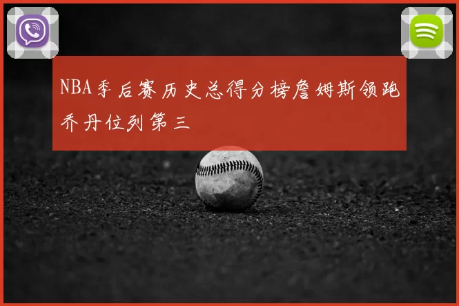 NBA季后赛历史总得分榜詹姆斯领跑乔丹位列第三