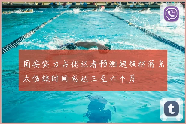 国安实力占优记者预测超级杯蒋光太伤缺时间或达三至六个月