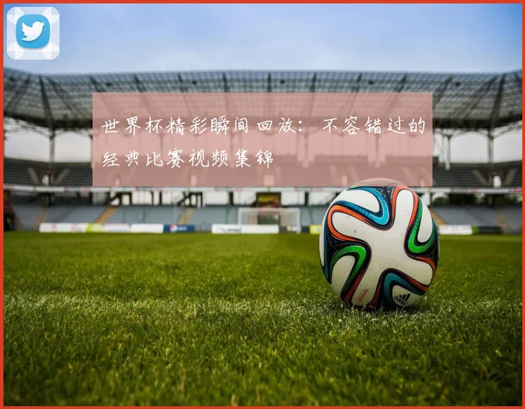 世界杯精彩瞬间回放:不容错过的经典比赛视频集锦
