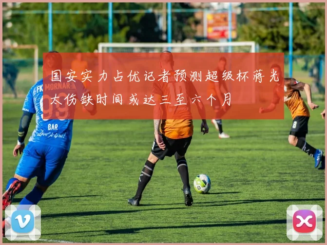 国安实力占优记者预测超级杯蒋光太伤缺时间或达三至六个月