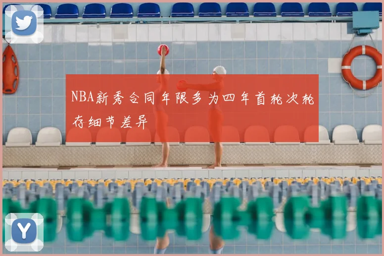 NBA新秀合同年限多为四年首轮次轮存细节差异