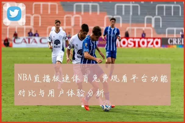 NBA直播极速体育免费观看平台功能对比与用户体验分析