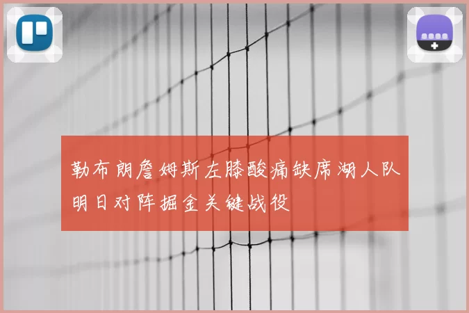 勒布朗詹姆斯左膝酸痛缺席湖人队明日对阵掘金关键战役