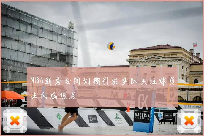 NBA新秀合同到期引发多队关注球员去向成焦点