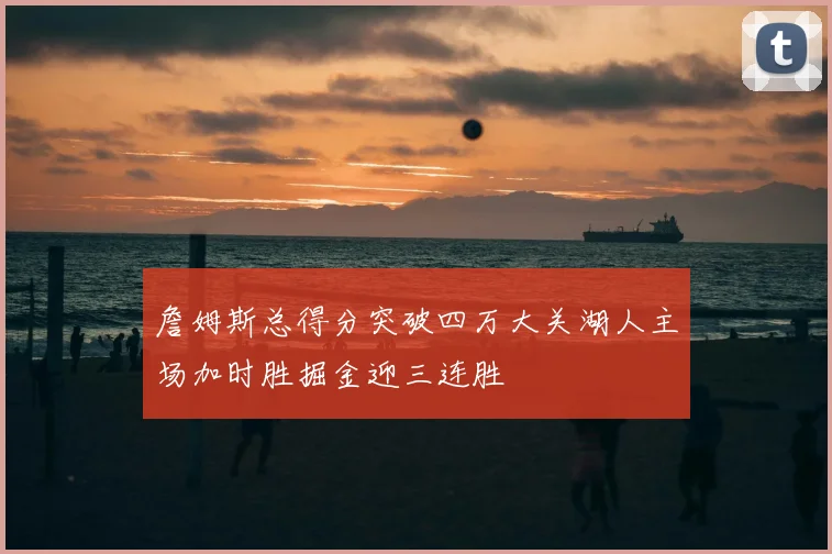 詹姆斯总得分突破四万大关湖人主场加时胜掘金迎三连胜