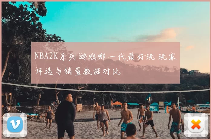NBA2K系列游戏哪一代最好玩 玩家评选与销量数据对比