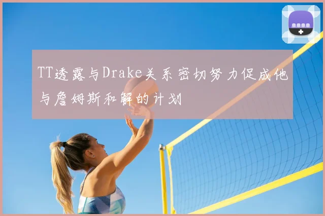 TT透露与Drake关系密切努力促成他与詹姆斯和解的计划