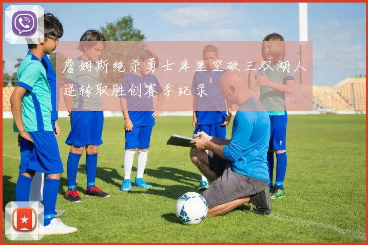 詹姆斯绝杀勇士库里空砍三双湖人逆转取胜创赛季纪录