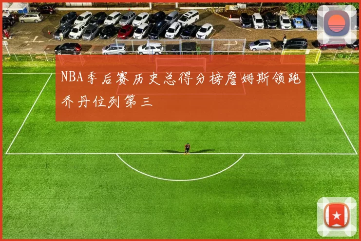 NBA季后赛历史总得分榜詹姆斯领跑乔丹位列第三
