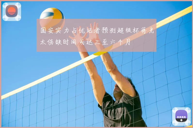 国安实力占优记者预测超级杯蒋光太伤缺时间或达三至六个月