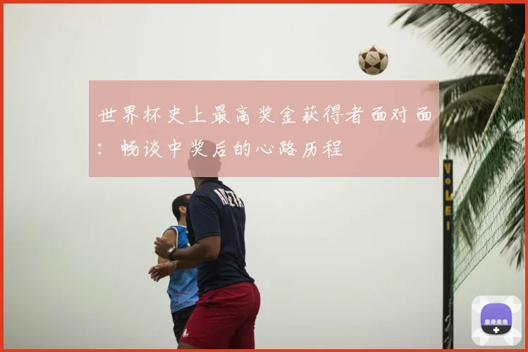 世界杯史上最高奖金获得者面对面:畅谈中奖后的心路历程