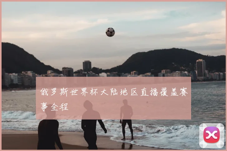 俄罗斯世界杯大陆地区直播覆盖赛事全程