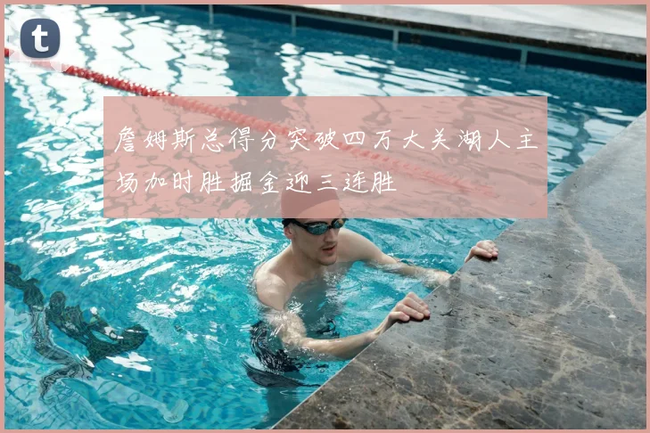 詹姆斯总得分突破四万大关湖人主场加时胜掘金迎三连胜