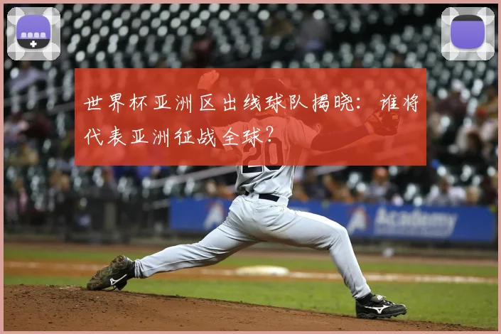 世界杯亚洲区出线球队揭晓:谁将代表亚洲征战全球?