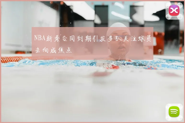 NBA新秀合同到期引发多队关注球员去向成焦点
