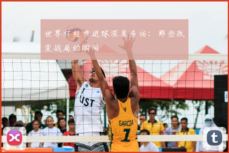 世界杯经典进球深度专访:那些改变战局的瞬间