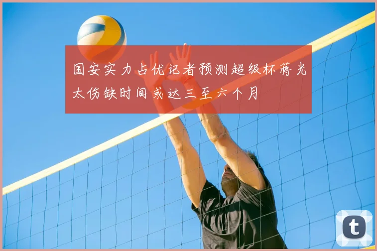 国安实力占优记者预测超级杯蒋光太伤缺时间或达三至六个月
