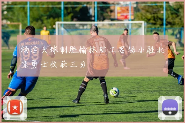 杨运头球制胜榆林矿工客场小胜北京勇士收获三分