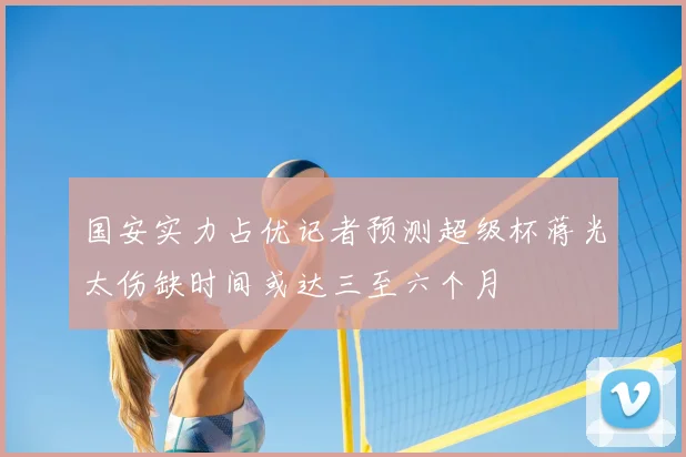 国安实力占优记者预测超级杯蒋光太伤缺时间或达三至六个月