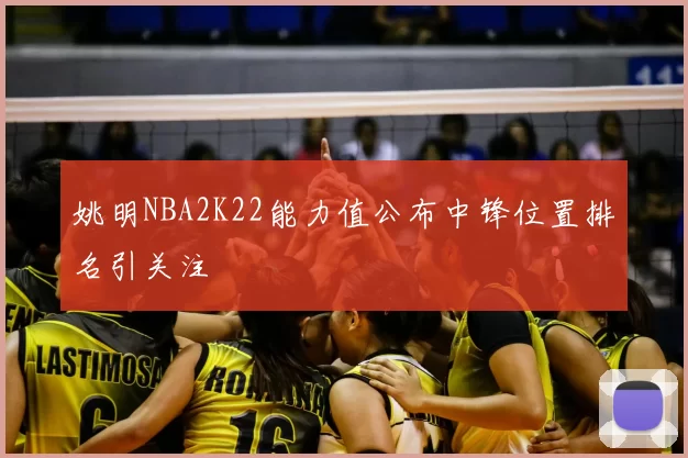 姚明NBA2K22能力值公布中锋位置排名引关注