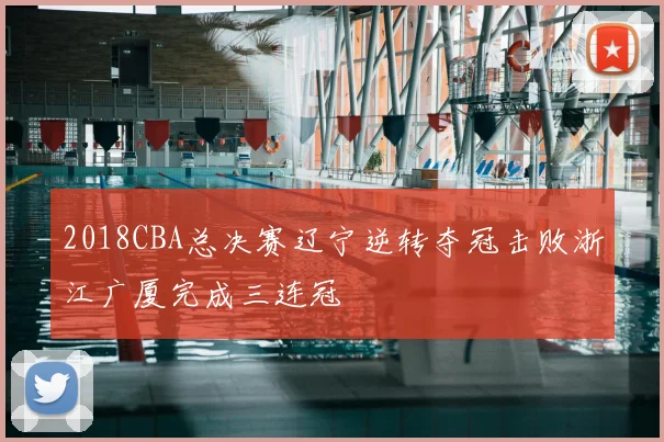 2018CBA总决赛辽宁逆转夺冠击败浙江广厦完成三连冠