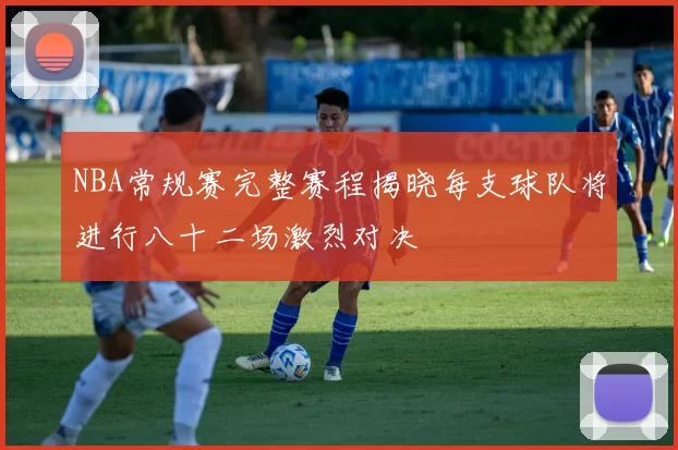 NBA常规赛完整赛程揭晓每支球队将进行八十二场激烈对决