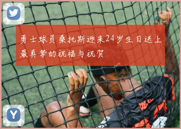 勇士球员桑托斯迎来24岁生日送上最真挚的祝福与祝贺