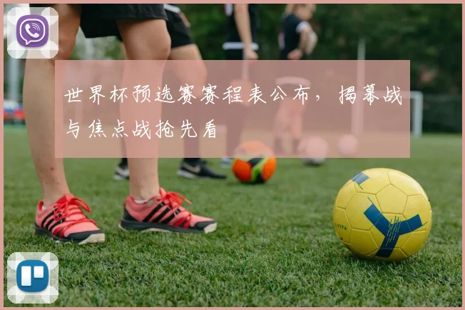 世界杯预选赛赛程表公布,揭幕战与焦点战抢先看