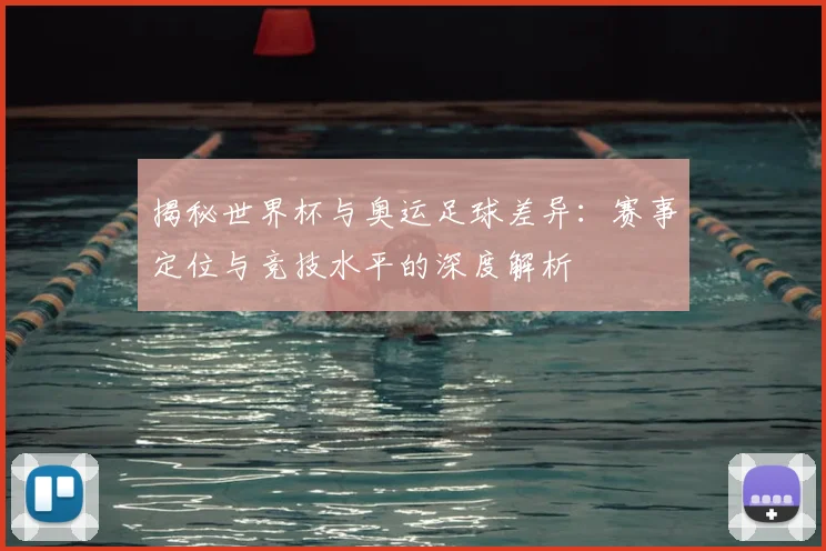 揭秘世界杯与奥运足球差异：赛事定位与竞技水平的深度解析