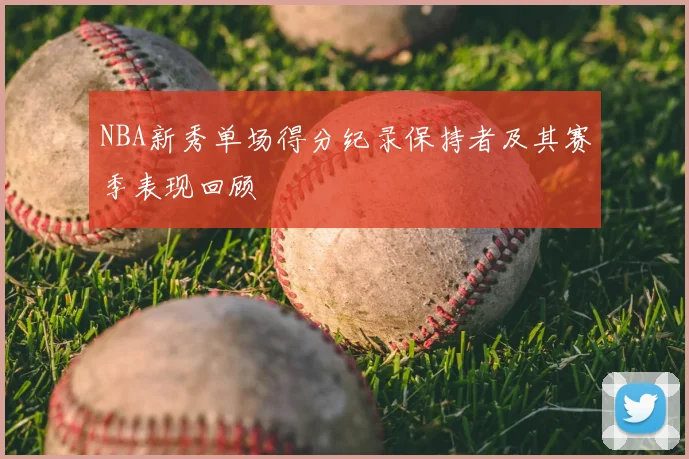 NBA新秀单场得分纪录保持者及其赛季表现回顾
