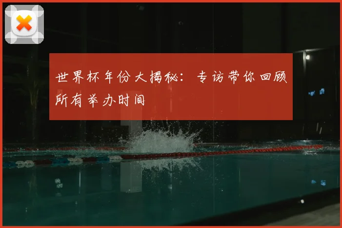 世界杯年份大揭秘：专访带你回顾所有举办时间