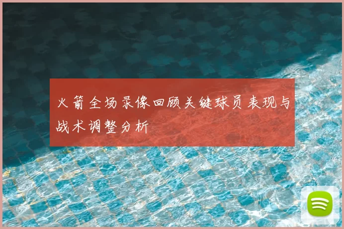 火箭全场录像回顾关键球员表现与战术调整分析