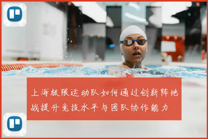 上海极限运动队如何通过创新阵地战提升竞技水平与团队协作能力