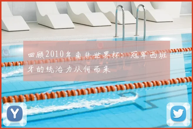 回顾2010年南非世界杯:冠军西班牙的统治力从何而来
