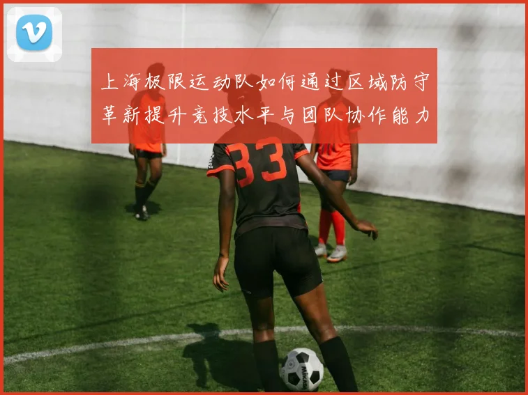 上海极限运动队如何通过区域防守革新提升竞技水平与团队协作能力