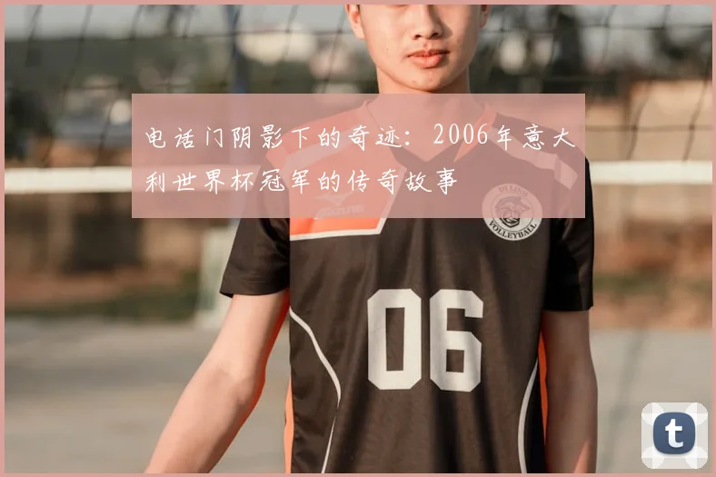 电话门阴影下的奇迹:2006年意大利世界杯冠军的传奇故事