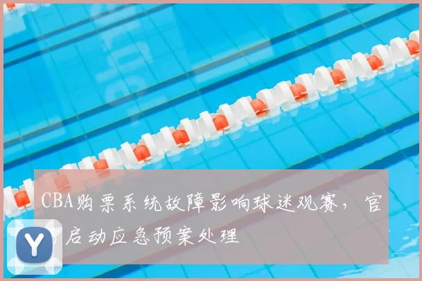 CBA购票系统故障影响球迷观赛，官方启动应急预案处理