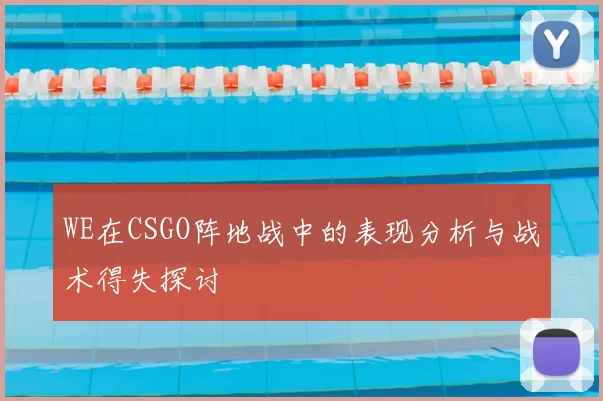 WE在CSGO阵地战中的表现分析与战术得失探讨