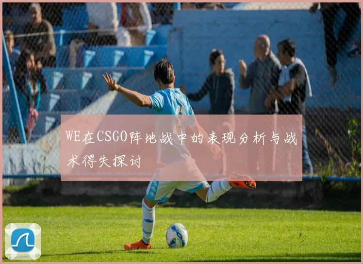 WE在CSGO阵地战中的表现分析与战术得失探讨