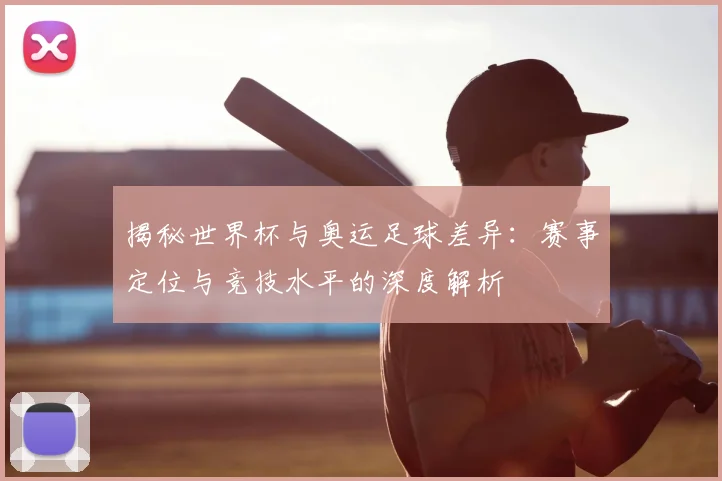 揭秘世界杯与奥运足球差异：赛事定位与竞技水平的深度解析