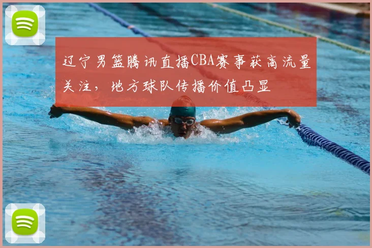 辽宁男篮腾讯直播CBA赛事获高流量关注，地方球队传播价值凸显