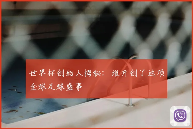 世界杯创始人揭秘:谁开创了这项全球足球盛事