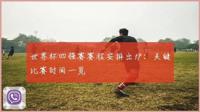 世界杯四强赛赛程安排出炉:关键比赛时间一览