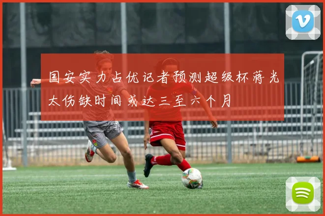国安实力占优记者预测超级杯蒋光太伤缺时间或达三至六个月