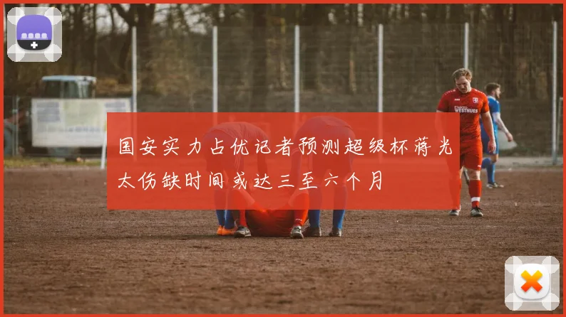 国安实力占优记者预测超级杯蒋光太伤缺时间或达三至六个月