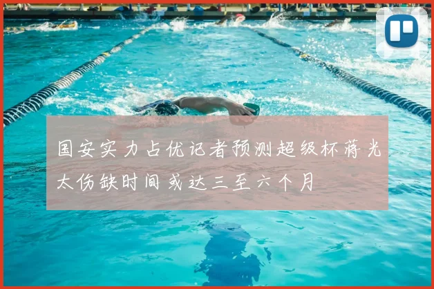 国安实力占优记者预测超级杯蒋光太伤缺时间或达三至六个月